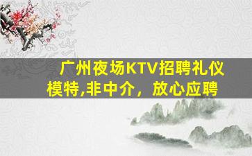 广州夜场KTV招聘礼仪模特,非中介，放心应聘